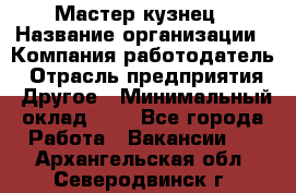 Мастер-кузнец › Название организации ­ Компания-работодатель › Отрасль предприятия ­ Другое › Минимальный оклад ­ 1 - Все города Работа » Вакансии   . Архангельская обл.,Северодвинск г.